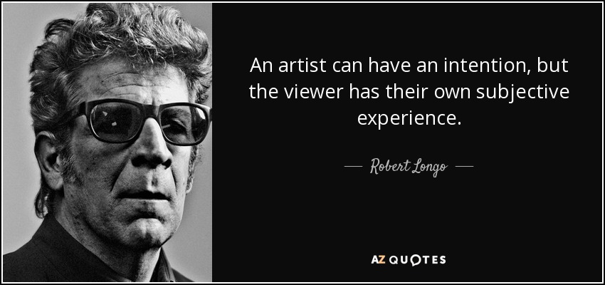An artist can have an intention, but the viewer has their own subjective experience. - Robert Longo