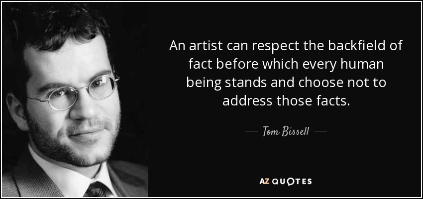 An artist can respect the backfield of fact before which every human being stands and choose not to address those facts. - Tom Bissell