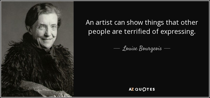 An artist can show things that other people are terrified of expressing. - Louise Bourgeois