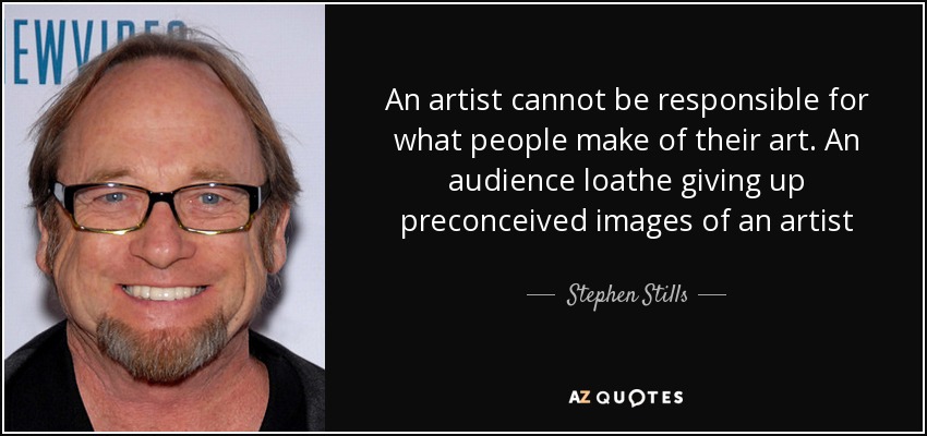 An artist cannot be responsible for what people make of their art. An audience loathe giving up preconceived images of an artist - Stephen Stills