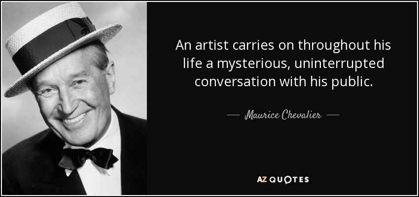 An artist carries on throughout his life a mysterious, uninterrupted conversation with his public. - Maurice Chevalier