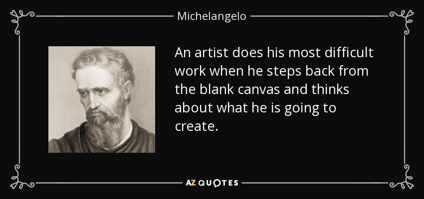An artist does his most difficult work when he steps back from the blank canvas and thinks about what he is going to create. - Michelangelo