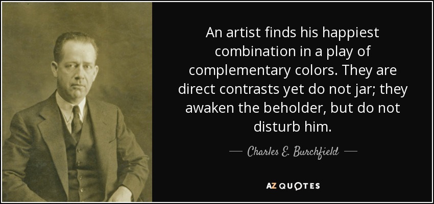 An artist finds his happiest combination in a play of complementary colors. They are direct contrasts yet do not jar; they awaken the beholder, but do not disturb him. - Charles E. Burchfield