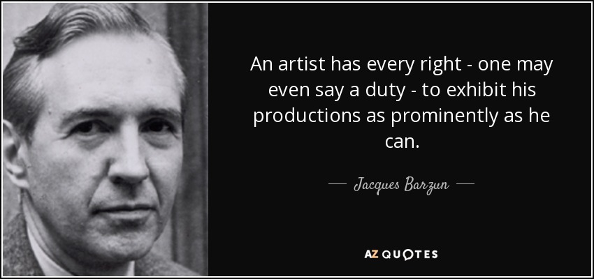 An artist has every right - one may even say a duty - to exhibit his productions as prominently as he can. - Jacques Barzun