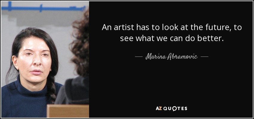 An artist has to look at the future, to see what we can do better. - Marina Abramovic