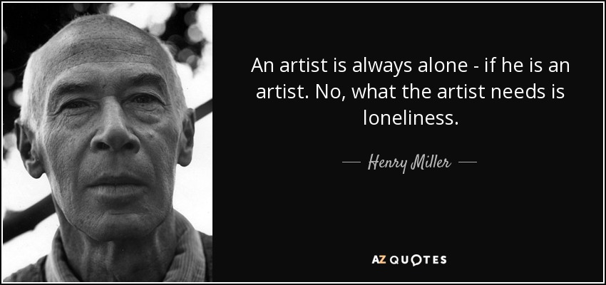 An artist is always alone - if he is an artist. No, what the artist needs is loneliness. - Henry Miller