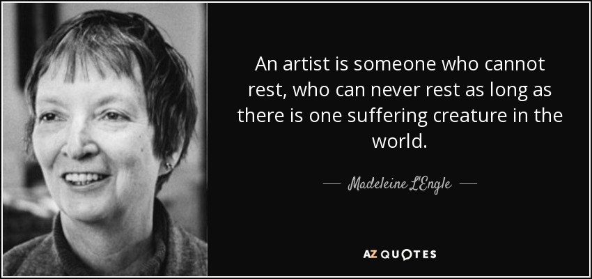 An artist is someone who cannot rest, who can never rest as long as there is one suffering creature in the world. - Madeleine L'Engle