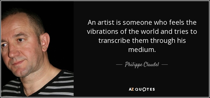 An artist is someone who feels the vibrations of the world and tries to transcribe them through his medium. - Philippe Claudel