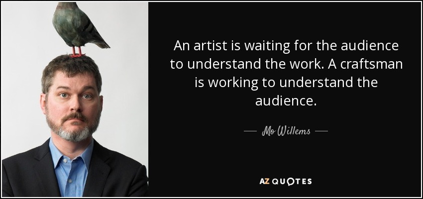 An artist is waiting for the audience to understand the work. A craftsman is working to understand the audience. - Mo Willems