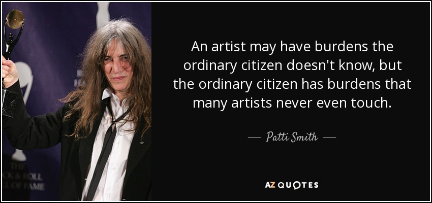 An artist may have burdens the ordinary citizen doesn't know, but the ordinary citizen has burdens that many artists never even touch. - Patti Smith