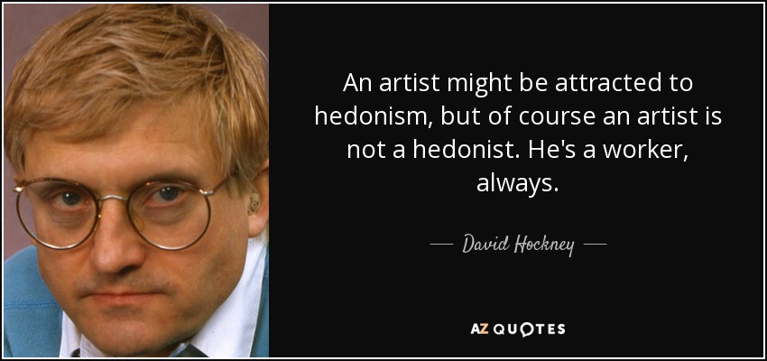An artist might be attracted to hedonism, but of course an artist is not a hedonist. He's a worker, always. - David Hockney