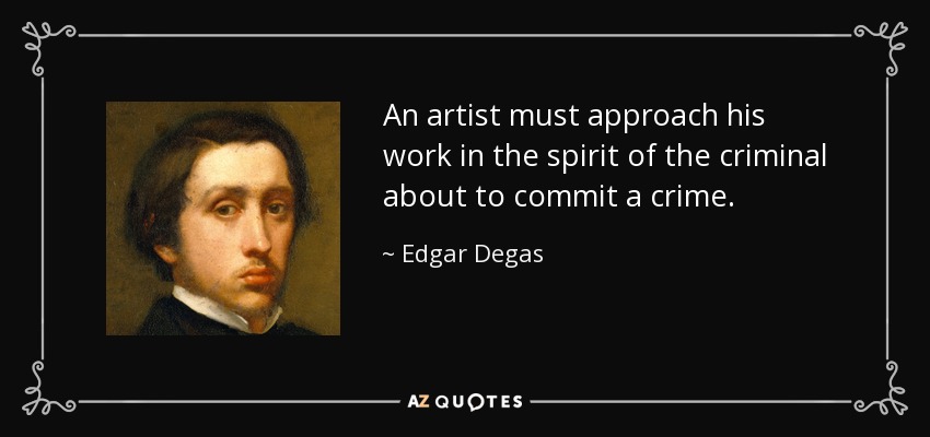 An artist must approach his work in the spirit of the criminal about to commit a crime. - Edgar Degas