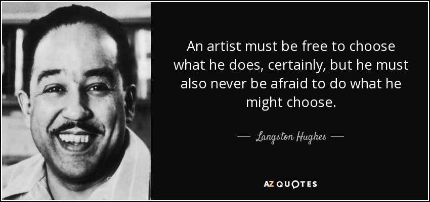 An artist must be free to choose what he does, certainly, but he must also never be afraid to do what he might choose. - Langston Hughes