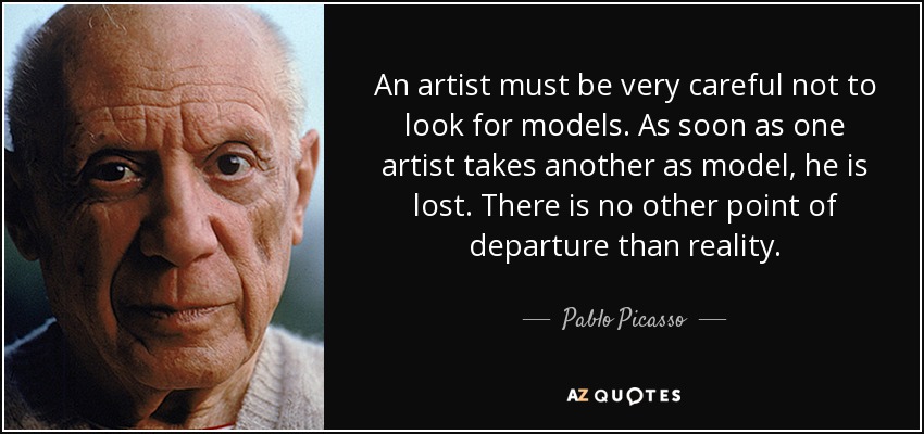 An artist must be very careful not to look for models. As soon as one artist takes another as model, he is lost. There is no other point of departure than reality. - Pablo Picasso