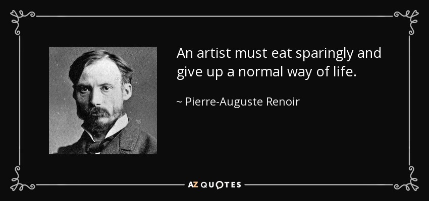 An artist must eat sparingly and give up a normal way of life. - Pierre-Auguste Renoir