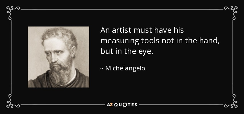 An artist must have his measuring tools not in the hand, but in the eye. - Michelangelo