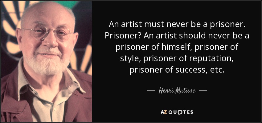 An artist must never be a prisoner. Prisoner? An artist should never be a prisoner of himself, prisoner of style, prisoner of reputation, prisoner of success, etc. - Henri Matisse