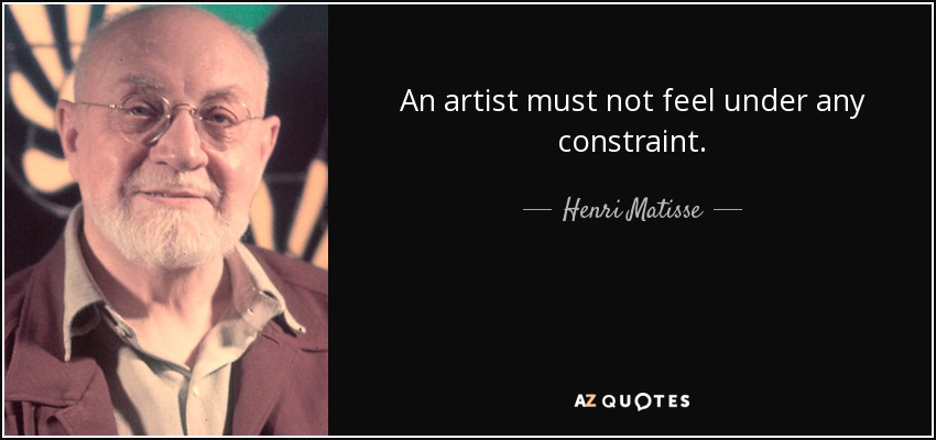 An artist must not feel under any constraint. - Henri Matisse
