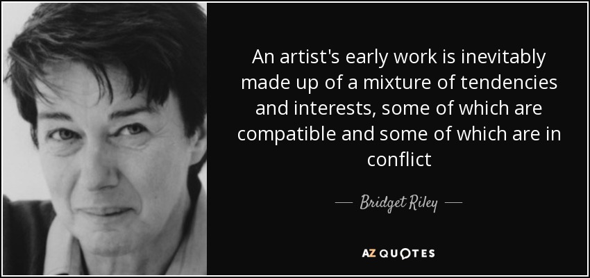 An artist's early work is inevitably made up of a mixture of tendencies and interests, some of which are compatible and some of which are in conflict - Bridget Riley