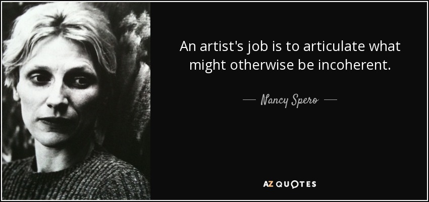 An artist's job is to articulate what might otherwise be incoherent. - Nancy Spero