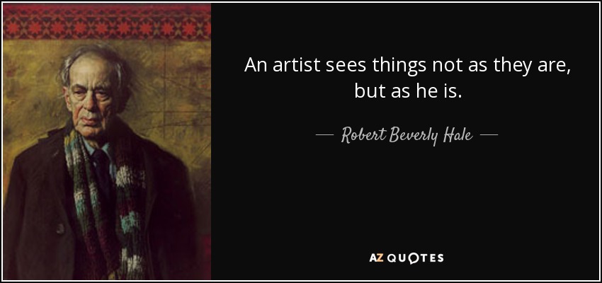 An artist sees things not as they are, but as he is. - Robert Beverly Hale