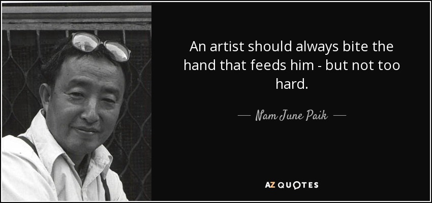 An artist should always bite the hand that feeds him - but not too hard. - Nam June Paik