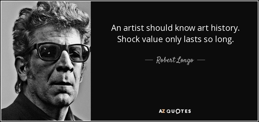 An artist should know art history. Shock value only lasts so long. - Robert Longo