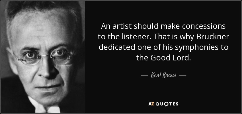 An artist should make concessions to the listener. That is why Bruckner dedicated one of his symphonies to the Good Lord. - Karl Kraus