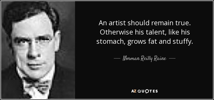 An artist should remain true. Otherwise his talent, like his stomach, grows fat and stuffy. - Norman Reilly Raine