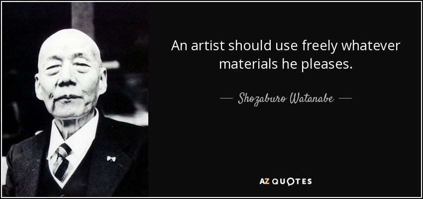 An artist should use freely whatever materials he pleases. - Shozaburo Watanabe