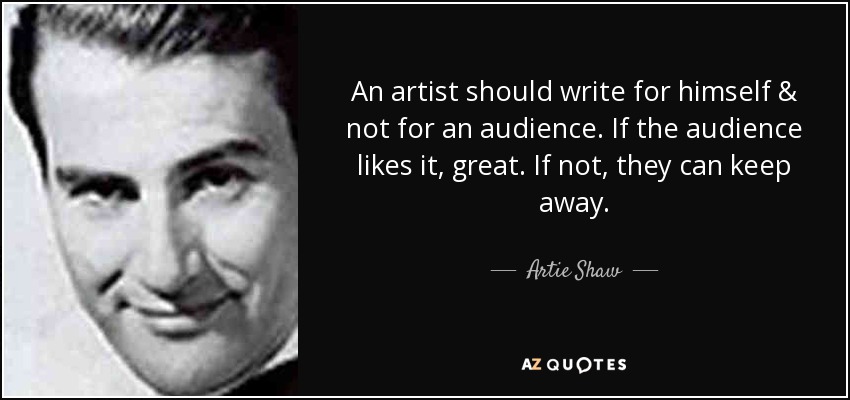 An artist should write for himself & not for an audience. If the audience likes it, great. If not, they can keep away. - Artie Shaw
