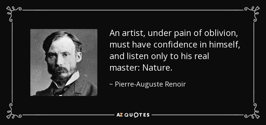 An artist, under pain of oblivion, must have confidence in himself, and listen only to his real master: Nature. - Pierre-Auguste Renoir