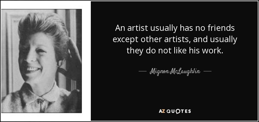 An artist usually has no friends except other artists, and usually they do not like his work. - Mignon McLaughlin