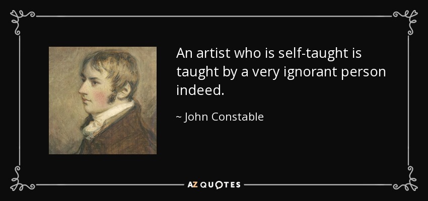 An artist who is self-taught is taught by a very ignorant person indeed. - John Constable