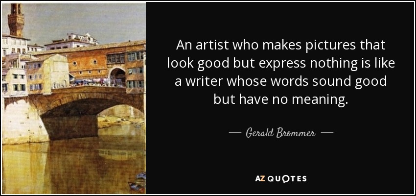 An artist who makes pictures that look good but express nothing is like a writer whose words sound good but have no meaning. - Gerald Brommer