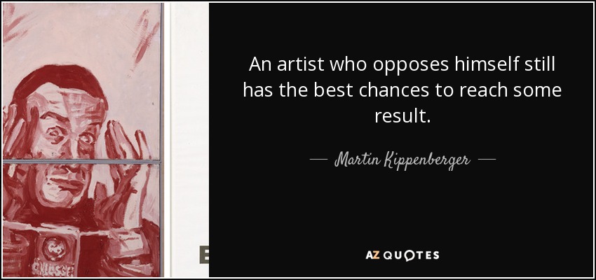 An artist who opposes himself still has the best chances to reach some result. - Martin Kippenberger