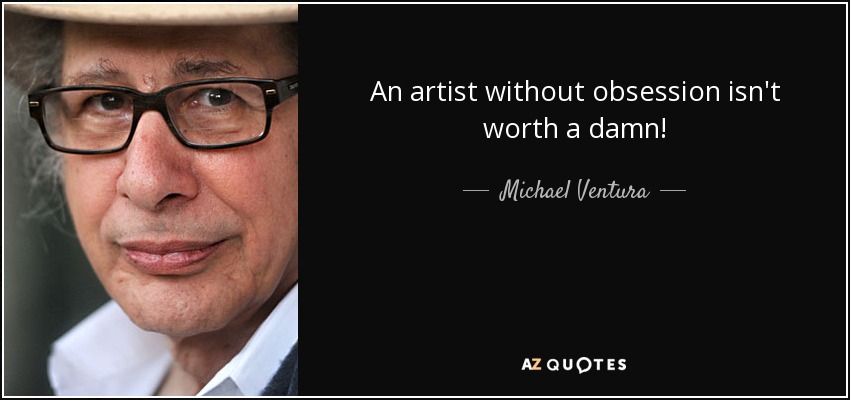 An artist without obsession isn't worth a damn! - Michael Ventura