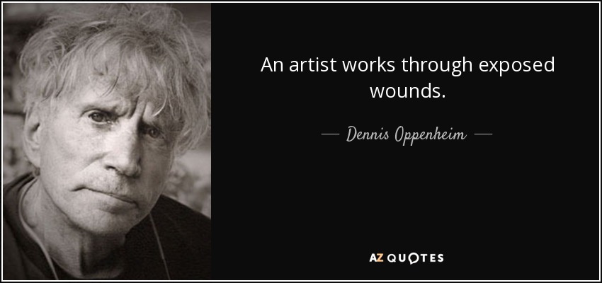 An artist works through exposed wounds. - Dennis Oppenheim