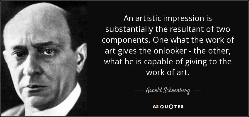 An artistic impression is substantially the resultant of two components. One what the work of art gives the onlooker - the other, what he is capable of giving to the work of art. - Arnold Schoenberg