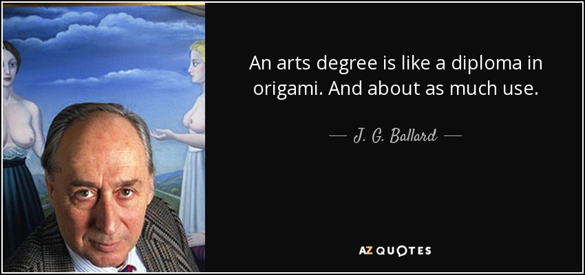 An arts degree is like a diploma in origami. And about as much use. - J. G. Ballard