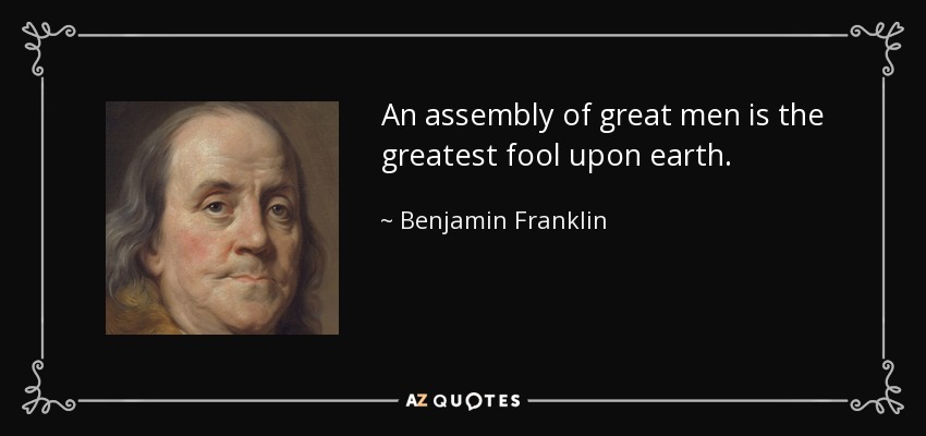 An assembly of great men is the greatest fool upon earth. - Benjamin Franklin