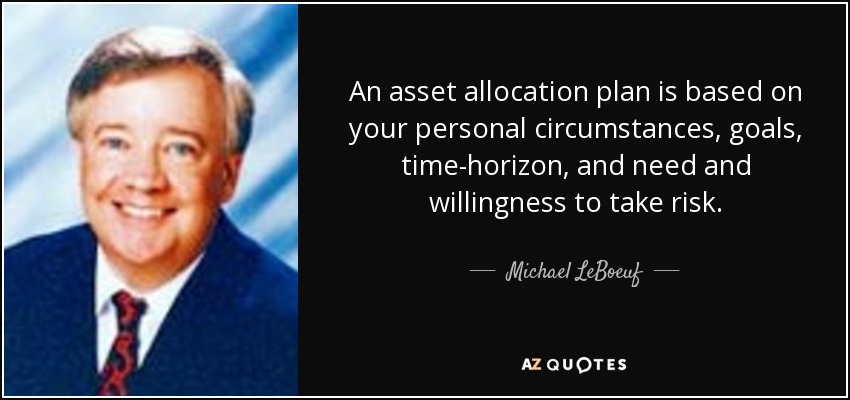 An asset allocation plan is based on your personal circumstances, goals, time-horizon, and need and willingness to take risk. - Michael LeBoeuf