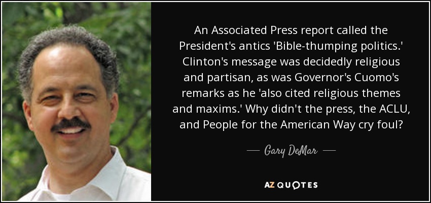 An Associated Press report called the President's antics 'Bible-thumping politics.' Clinton's message was decidedly religious and partisan, as was Governor's Cuomo's remarks as he 'also cited religious themes and maxims.' Why didn't the press, the ACLU, and People for the American Way cry foul? - Gary DeMar