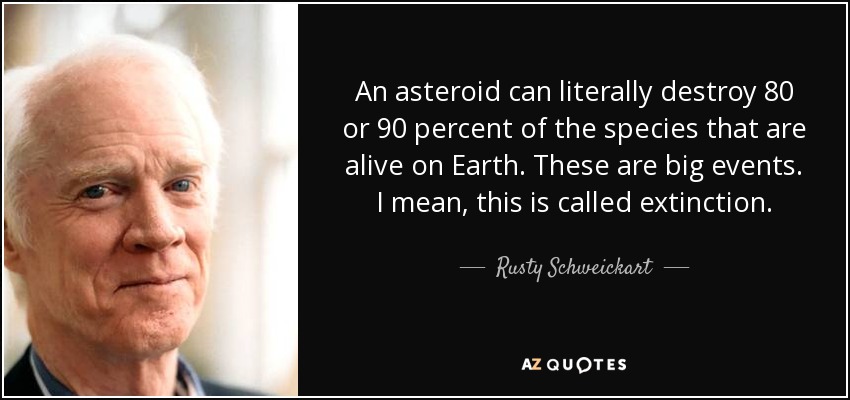 An asteroid can literally destroy 80 or 90 percent of the species that are alive on Earth. These are big events. I mean, this is called extinction. - Rusty Schweickart