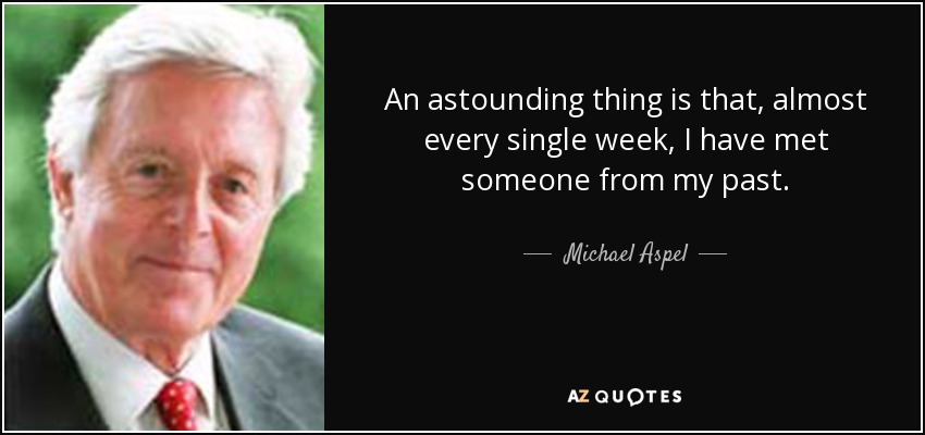 An astounding thing is that, almost every single week, I have met someone from my past. - Michael Aspel
