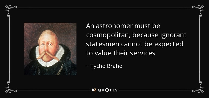 An astronomer must be cosmopolitan, because ignorant statesmen cannot be expected to value their services - Tycho Brahe