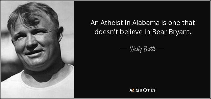 An Atheist in Alabama is one that doesn't believe in Bear Bryant. - Wally Butts