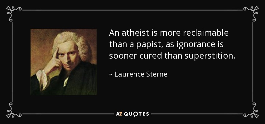 An atheist is more reclaimable than a papist, as ignorance is sooner cured than superstition. - Laurence Sterne