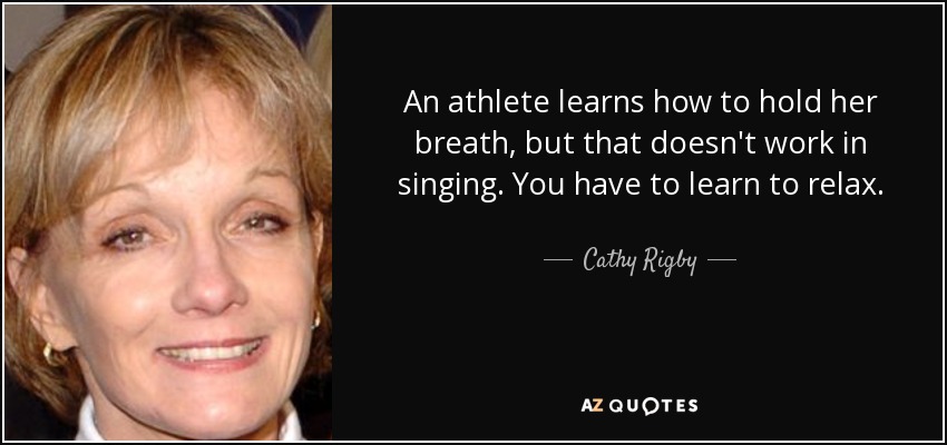 An athlete learns how to hold her breath, but that doesn't work in singing. You have to learn to relax. - Cathy Rigby