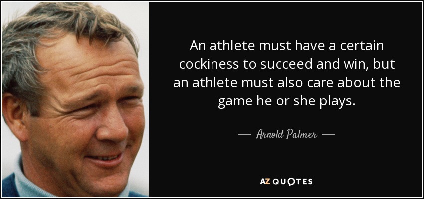 An athlete must have a certain cockiness to succeed and win, but an athlete must also care about the game he or she plays. - Arnold Palmer